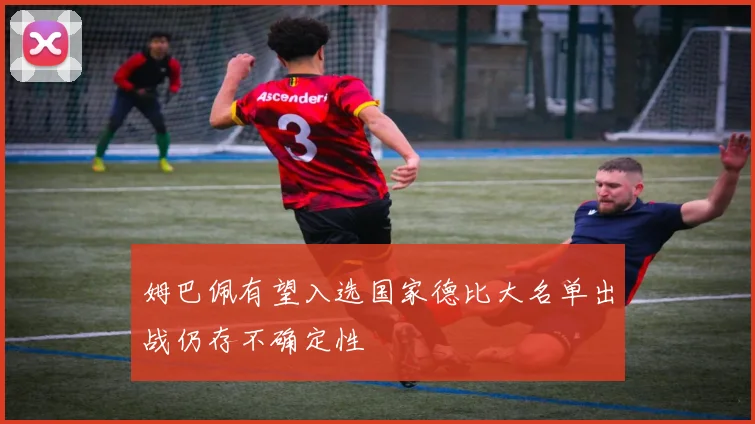 姆巴佩有望入选国家德比大名单出战仍存不确定性