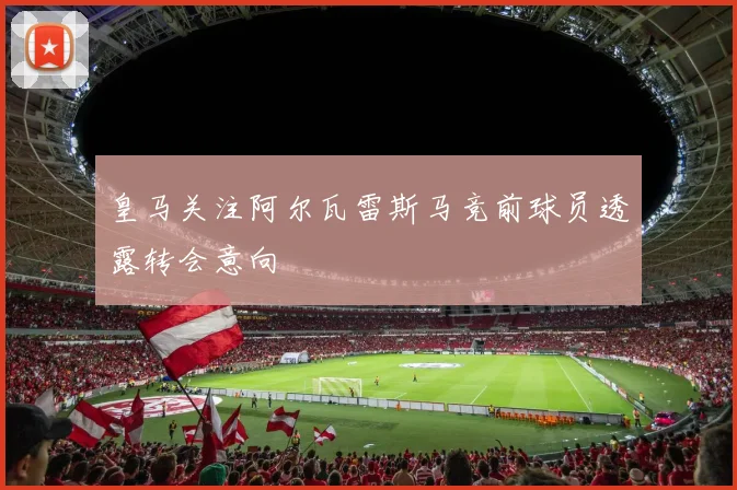 皇马关注阿尔瓦雷斯马竞前球员透露转会意向