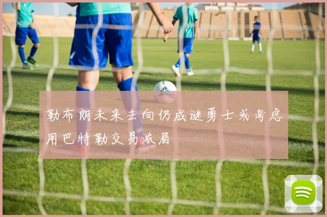 勒布朗未来去向仍成谜勇士或考虑用巴特勒交易浓眉