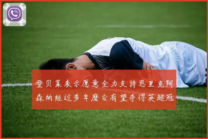 登贝莱表示愿意全力支持恩里克阿森纳经过多年磨合有望夺得英超冠军