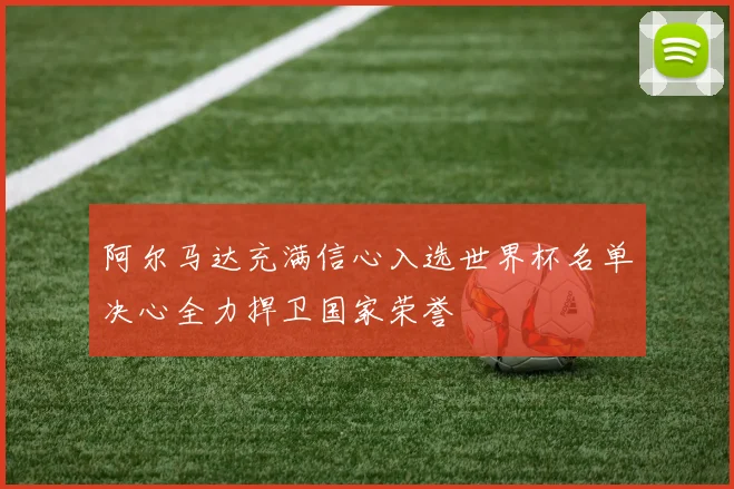 阿尔马达充满信心入选世界杯名单决心全力捍卫国家荣誉