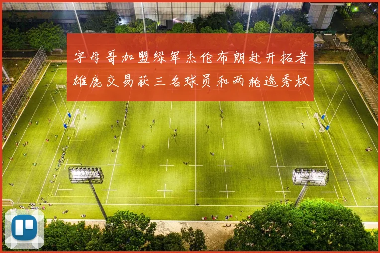 字母哥加盟绿军杰伦布朗赴开拓者雄鹿交易获三名球员和两轮选秀权