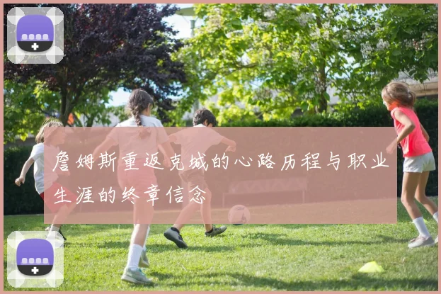詹姆斯重返克城的心路历程与职业生涯的终章信念