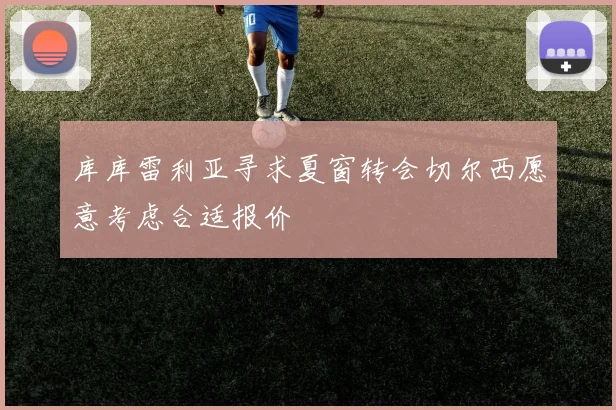 库库雷利亚寻求夏窗转会切尔西愿意考虑合适报价