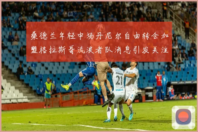 桑德兰年轻中场丹尼尔自由转会加盟格拉斯哥流浪者队消息引发关注