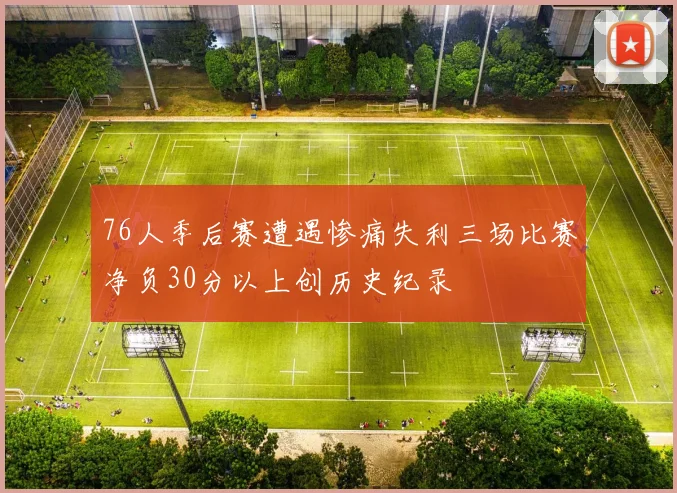 76人季后赛遭遇惨痛失利三场比赛净负30分以上创历史纪录