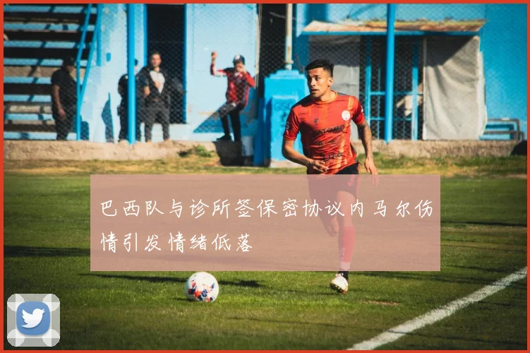 巴西队与诊所签保密协议内马尔伤情引发情绪低落