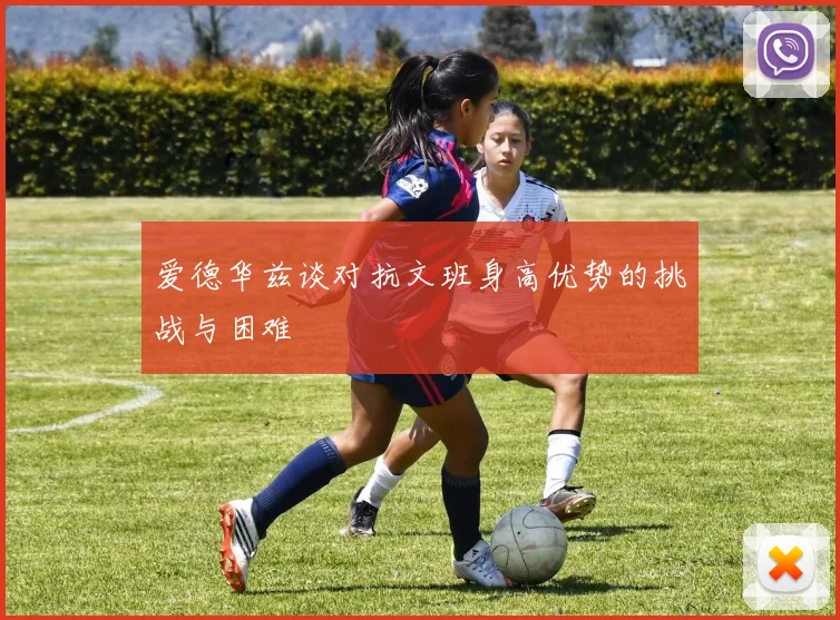 爱德华兹谈对抗文班身高优势的挑战与困难