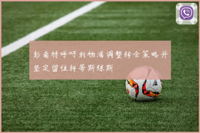 彭南特呼吁利物浦调整转会策略并坚定留住柯蒂斯琼斯
