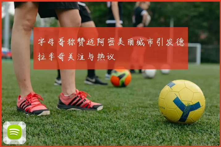字母哥称赞迈阿密美丽城市引发德拉季奇关注与热议