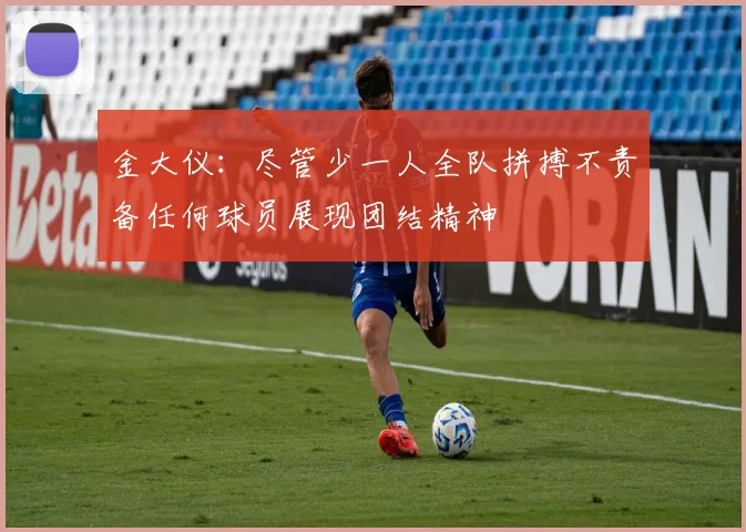 金大仪：尽管少一人全队拼搏不责备任何球员展现团结精神