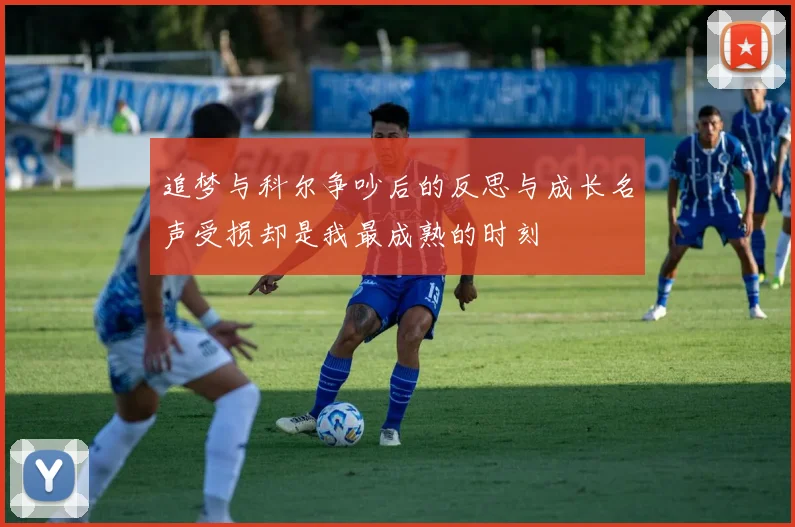 追梦与科尔争吵后的反思与成长名声受损却是我最成熟的时刻