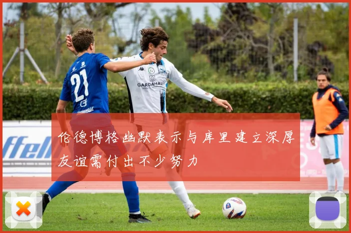 伦德博格幽默表示与库里建立深厚友谊需付出不少努力